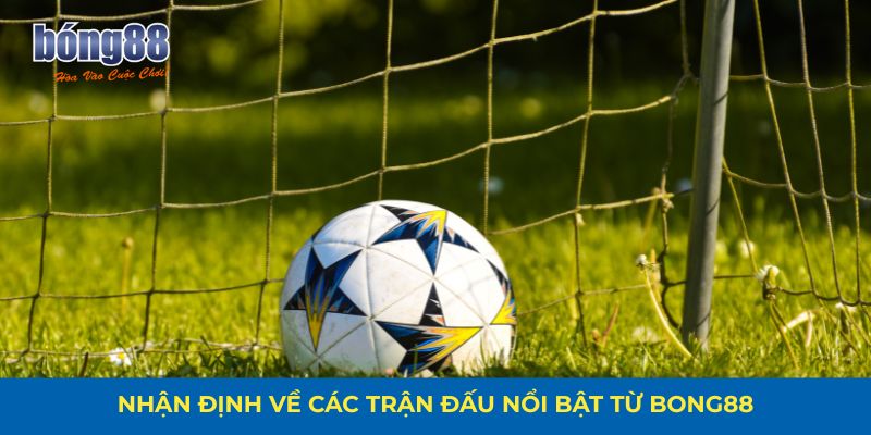 Nhận định về các trận đấu nổi bật từ Bong88